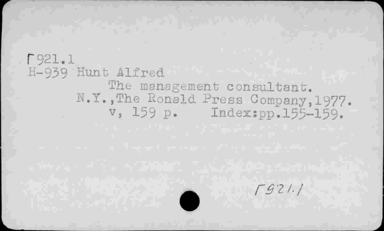 ﻿r921.1
H-939 Hunt Alfred
The management consultant.
N.Y.,The Ronald Press Company,1977.
v, 159 p. Indexjpp.155-159.